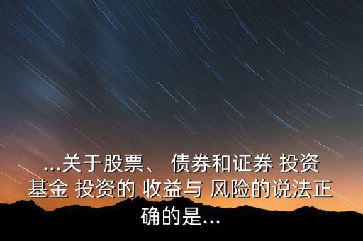 ...關(guān)于股票、 債券和證券 投資基金 投資的 收益與 風(fēng)險(xiǎn)的說法正確的是...