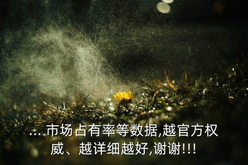 ... 市場(chǎng)占有率等數(shù)據(jù),越官方權(quán)威、越詳細(xì)越好,謝謝!!!