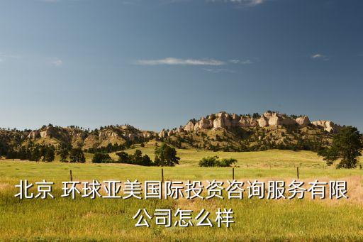 北京 環(huán)球亞美國際投資咨詢服務有限 公司怎么樣