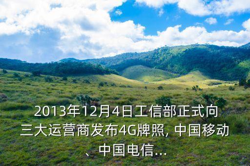  2013年12月4日工信部正式向三大運營商發(fā)布4G牌照, 中國移動、中國電信...