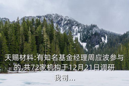 天賜材料:有知名基金經理周應波參與的,共72家機構于12月21日調研我司...