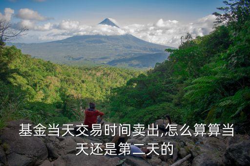  基金當(dāng)天交易時(shí)間賣(mài)出,怎么算算當(dāng)天還是第二天的