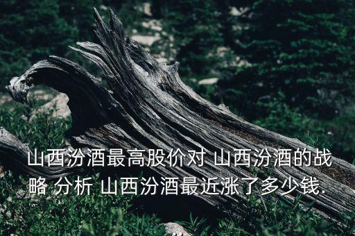  山西汾酒最高股價(jià)對(duì) 山西汾酒的戰(zhàn)略 分析 山西汾酒最近漲了多少錢(qián)...