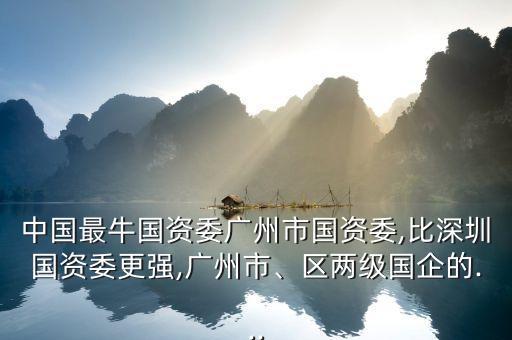 中國(guó)最牛國(guó)資委廣州市國(guó)資委,比深圳國(guó)資委更強(qiáng),廣州市、區(qū)兩級(jí)國(guó)企的...