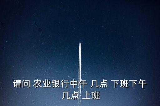 請問 農業(yè)銀行中午 幾點 下班下午 幾點 上班