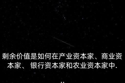 剩余價值是如何在產(chǎn)業(yè)資本家、商業(yè)資本家、 銀行資本家和農(nóng)業(yè)資本家中...