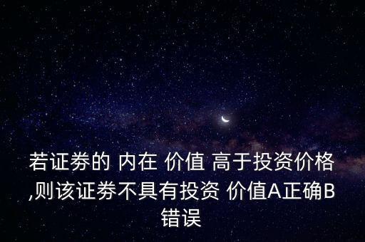 若證劵的 內(nèi)在 價(jià)值 高于投資價(jià)格,則該證劵不具有投資 價(jià)值A(chǔ)正確B錯(cuò)誤