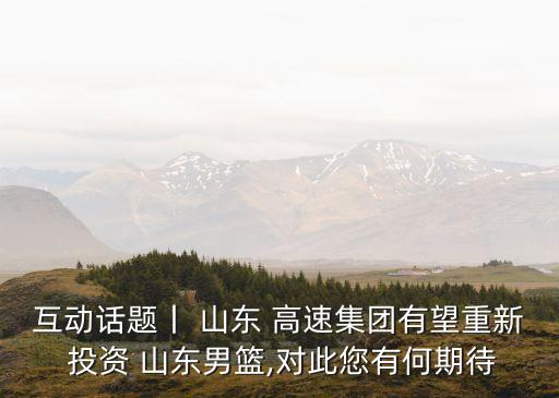 互動(dòng)話題丨 山東 高速集團(tuán)有望重新 投資 山東男籃,對此您有何期待