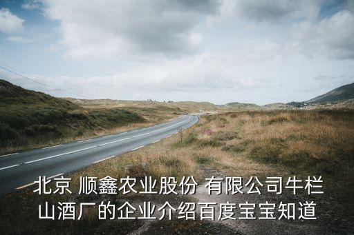  北京 順鑫農業(yè)股份 有限公司牛欄山酒廠的企業(yè)介紹百度寶寶知道