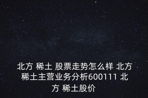  北方 稀土 股票走勢(shì)怎么樣 北方 稀土主營業(yè)務(wù)分析600111 北方 稀土股價(jià)