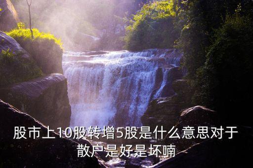 股市上10股轉(zhuǎn)增5股是什么意思對(duì)于散戶(hù)是好是壞喃