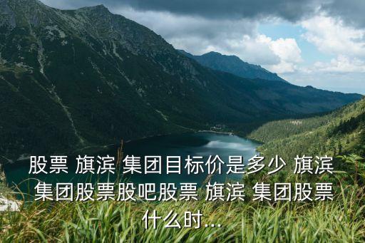 股票 旗濱 集團目標價是多少 旗濱 集團股票股吧股票 旗濱 集團股票什么時...