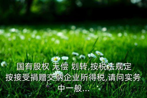  國有股權(quán) 無償 劃轉(zhuǎn),按稅法規(guī)定按接受捐贈(zèng)交納企業(yè)所得稅,請(qǐng)問實(shí)務(wù)中一般...