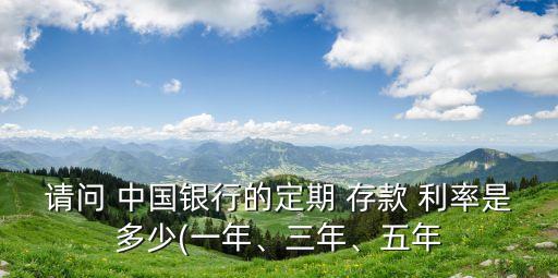 請問 中國銀行的定期 存款 利率是多少(一年、三年、五年