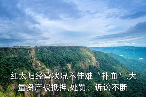  紅太陽(yáng)經(jīng)營(yíng)狀況不佳難“補(bǔ)血”,大量資產(chǎn)被抵押,處罰、訴訟不斷
