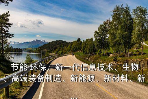  節(jié)能 環(huán)保、新一代信息技術(shù)、生物、高端裝備制造、新能源、新材料、新...