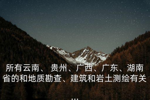 所有云南、 貴州、廣西、廣東、湖南省的和地質(zhì)勘查、建筑和巖土測(cè)繪有關(guān)...