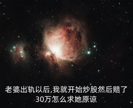老婆出軌以后,我就開(kāi)始炒股然后賠了30萬(wàn)怎么求她原諒