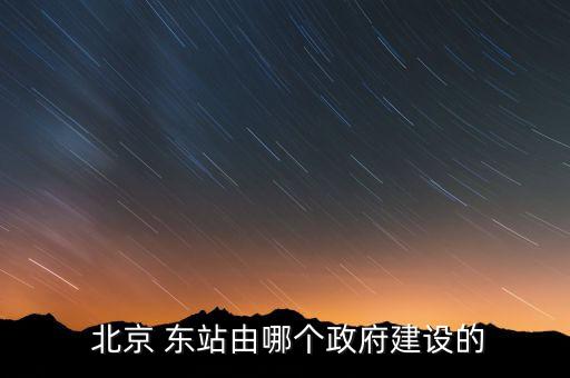  北京 東站由哪個政府建設的