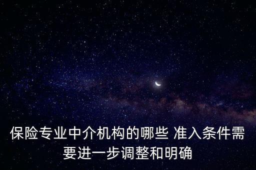 保險專業(yè)中介機構的哪些 準入條件需要進一步調整和明確