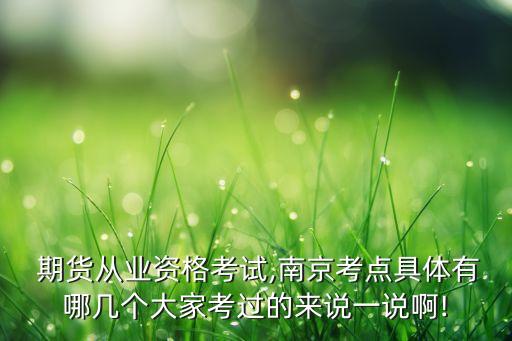  期貨從業(yè)資格考試,南京考點具體有哪幾個大家考過的來說一說啊!