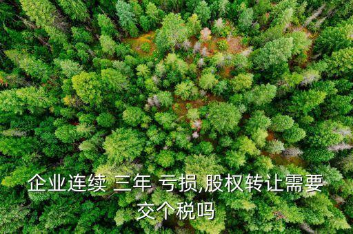企業(yè)連續(xù) 三年 虧損,股權(quán)轉(zhuǎn)讓需要交個稅嗎