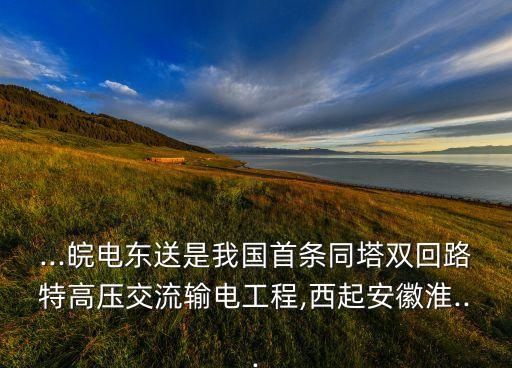 ...皖電東送是我國(guó)首條同塔雙回路特高壓交流輸電工程,西起安徽淮...