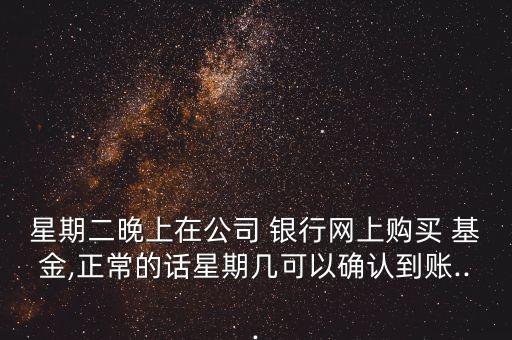 星期二晚上在公司 銀行網(wǎng)上購(gòu)買(mǎi) 基金,正常的話(huà)星期幾可以確認(rèn)到賬...