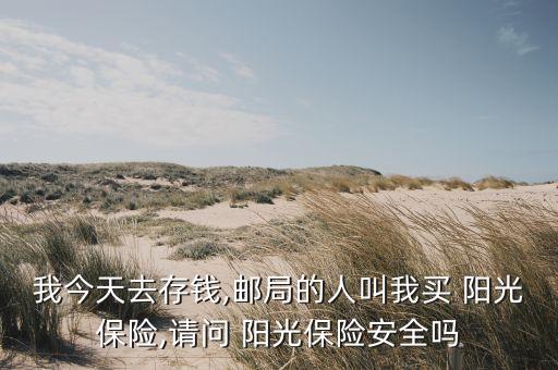 我今天去存錢,郵局的人叫我買 陽(yáng)光保險(xiǎn),請(qǐng)問(wèn) 陽(yáng)光保險(xiǎn)安全嗎
