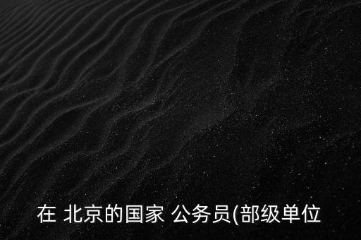 在 北京的國家 公務(wù)員(部級(jí)單位