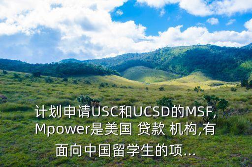 計(jì)劃申請(qǐng)USC和UCSD的MSF,Mpower是美國 貸款 機(jī)構(gòu),有面向中國留學(xué)生的項(xiàng)...