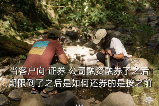 當客戶向 證券 公司融資融券了之后,期限到了之后是如何還券的是按之前...