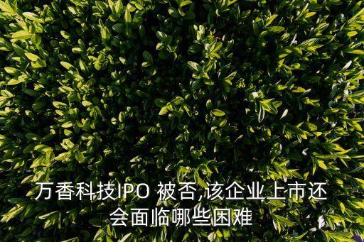 萬(wàn)香科技IPO 被否,該企業(yè)上市還會(huì)面臨哪些困難