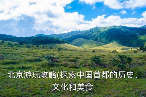 北京游玩攻略(探索中國首都的歷史、文化和美食