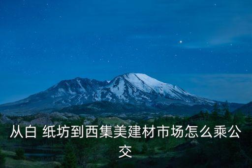 從白 紙坊到西集美建材市場(chǎng)怎么乘公交