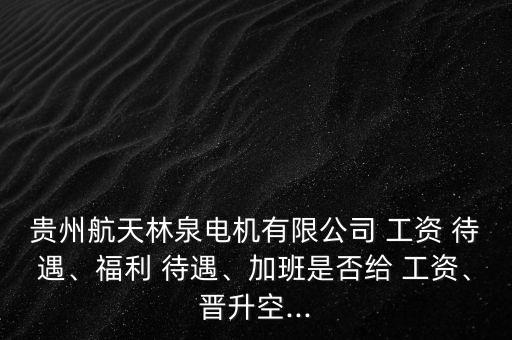 貴州航天林泉電機(jī)有限公司 工資 待遇、福利 待遇、加班是否給 工資、晉升空...