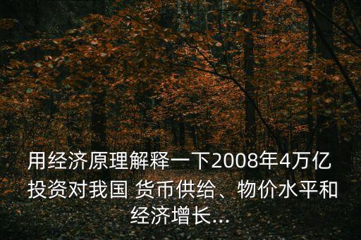 用經濟原理解釋一下2008年4萬億 投資對我國 貨幣供給、物價水平和經濟增長...