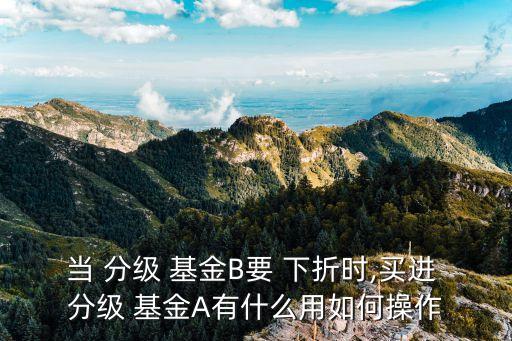 當(dāng) 分級 基金B(yǎng)要 下折時,買進(jìn) 分級 基金A有什么用如何操作