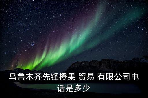 烏魯木齊先鋒橙果 貿易 有限公司電話是多少
