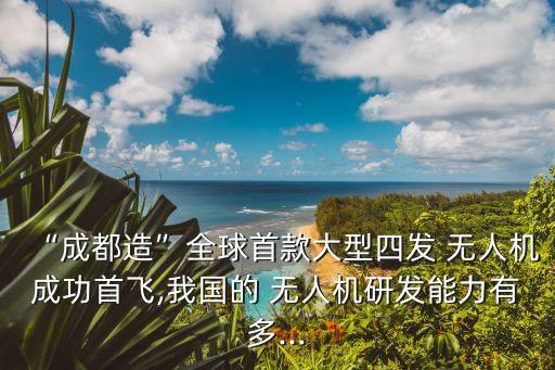 “成都造”全球首款大型四發(fā) 無(wú)人機(jī)成功首飛,我國(guó)的 無(wú)人機(jī)研發(fā)能力有多...