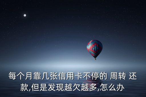 每個月靠幾張信用卡不停的 周轉 還款,但是發(fā)現(xiàn)越欠越多,怎么辦