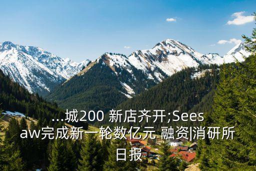 ...城200 新店齊開;Seesaw完成新一輪數(shù)億元 融資|消研所日報(bào)