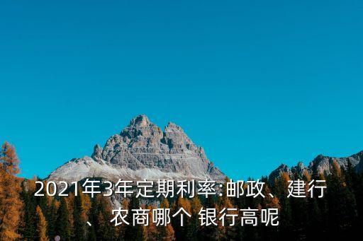 2021年3年定期利率:郵政、建行、 農(nóng)商哪個(gè) 銀行高呢
