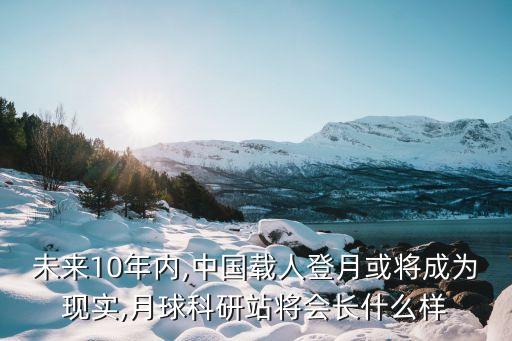 未來10年內(nèi),中國(guó)載人登月或?qū)⒊蔀楝F(xiàn)實(shí),月球科研站將會(huì)長(zhǎng)什么樣