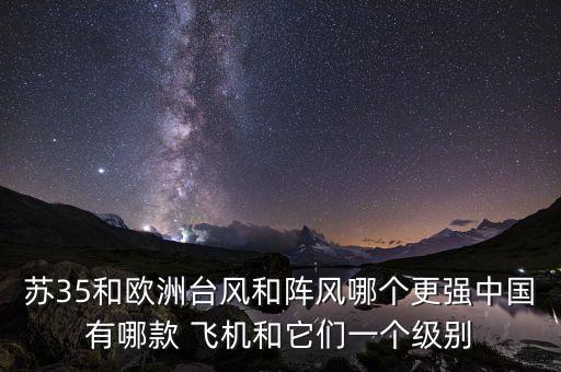 蘇35和歐洲臺(tái)風(fēng)和陣風(fēng)哪個(gè)更強(qiáng)中國有哪款 飛機(jī)和它們一個(gè)級(jí)別