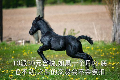 10派30元含稅,如果一個(gè)月內(nèi) 底倉不動,之后的交易會不會被扣