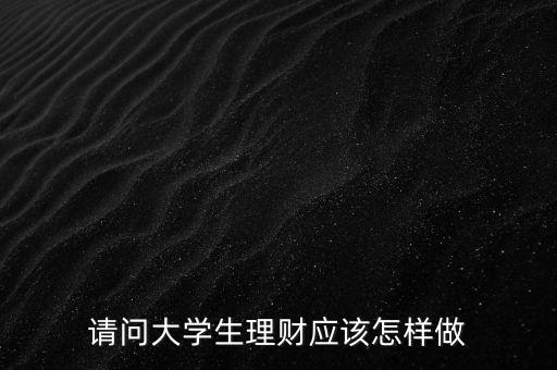 請(qǐng)問大學(xué)生理財(cái)應(yīng)該怎樣做