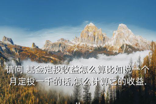 請問 基金定投收益怎么算比如說一個(gè)月定投一千的話,怎么計(jì)算它的收益...
