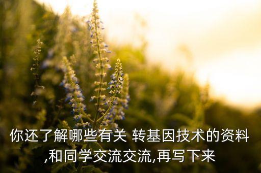 你還了解哪些有關 轉基因技術的資料,和同學交流交流,再寫下來
