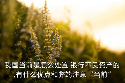 我國當(dāng)前是怎么處置 銀行不良資產(chǎn)的,有什么優(yōu)點(diǎn)和弊端注意“當(dāng)前”